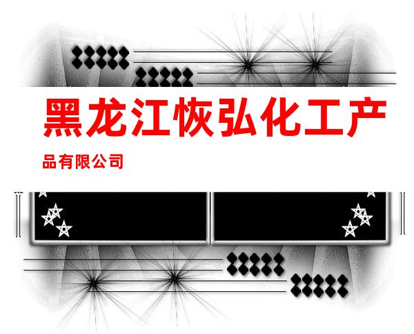 黑龙江恢弘化工产品有限公司